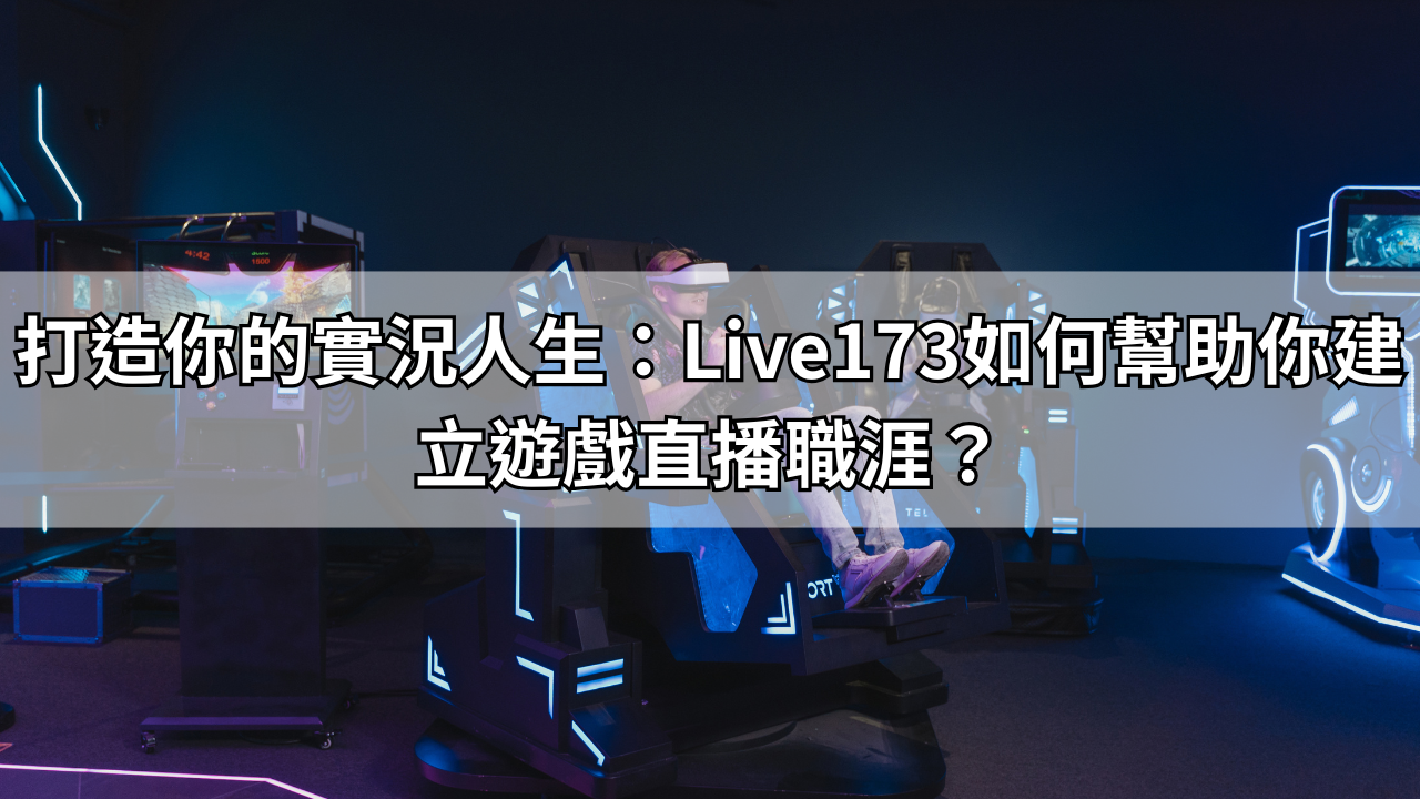 打造你的實況人生：Live173如何幫助你建立遊戲直播職涯？